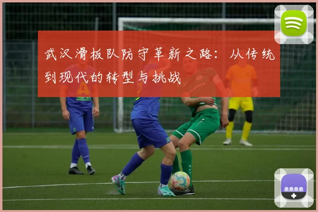 武汉滑板队防守革新之路：从传统到现代的转型与挑战