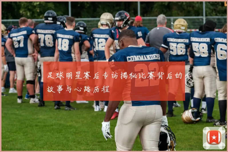 足球明星赛后专访揭秘比赛背后的故事与心路历程