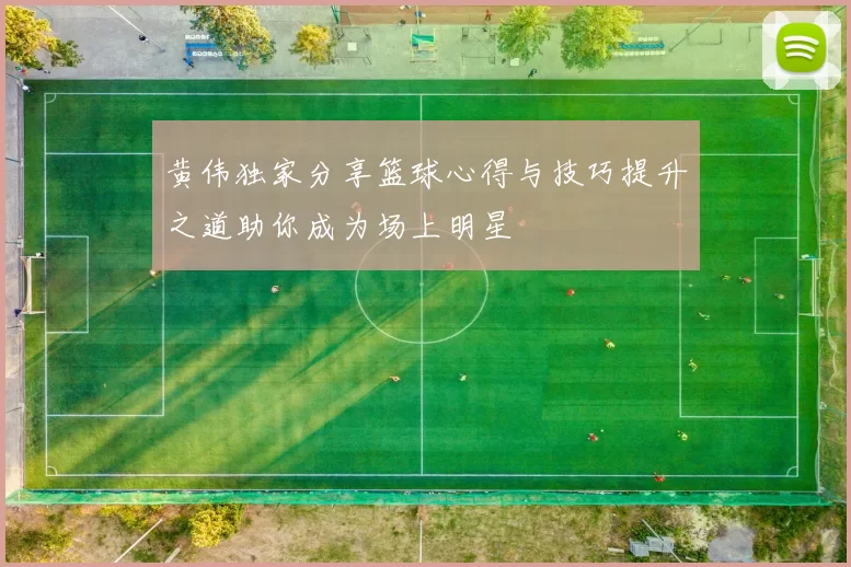 黄伟独家分享篮球心得与技巧提升之道助你成为场上明星