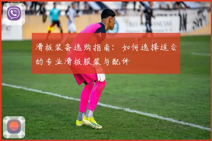 滑板装备选购指南：如何选择适合的专业滑板服装与配件