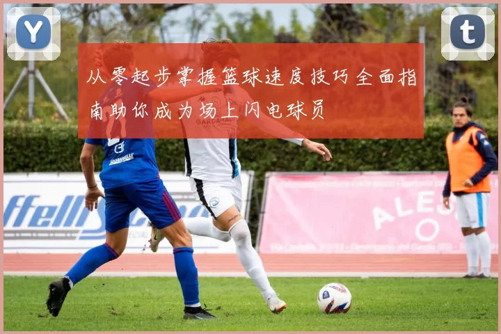 从零起步掌握篮球速度技巧全面指南助你成为场上闪电球员