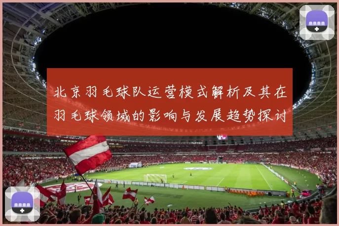 北京羽毛球队运营模式解析及其在羽毛球领域的影响与发展趋势探讨