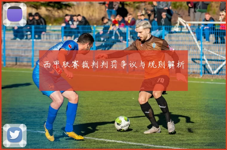 西甲联赛裁判判罚争议与规则解析