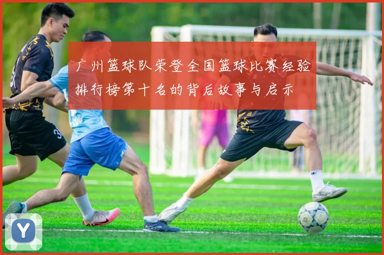 广州篮球队荣登全国篮球比赛经验排行榜第十名的背后故事与启示