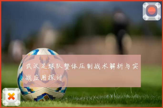 武汉足球队整体压制战术解析与实战应用探讨