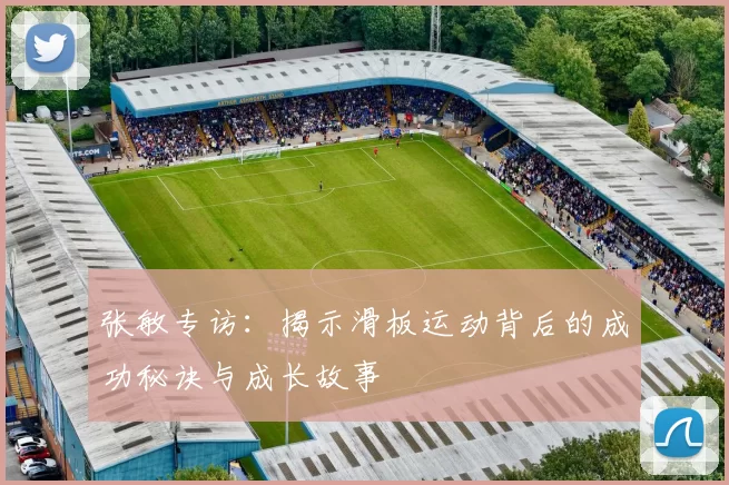 张敏专访：揭示滑板运动背后的成功秘诀与成长故事