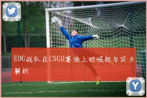 EDG战队在CSGO赛场上的崛起与实力解析