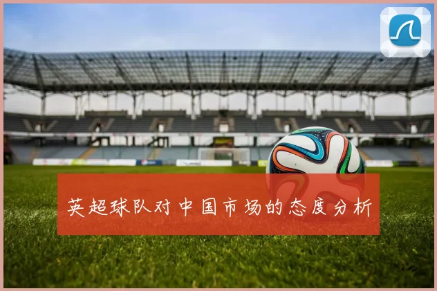 英超球队对中国市场的态度分析