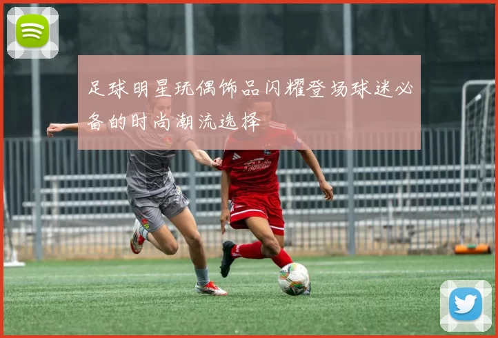 足球明星玩偶饰品闪耀登场球迷必备的时尚潮流选择