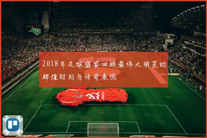 2018年足球盛宴回顾最伟大明星的辉煌时刻与传奇表现