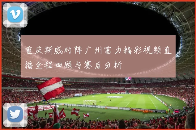 重庆斯威对阵广州富力精彩视频直播全程回顾与赛后分析