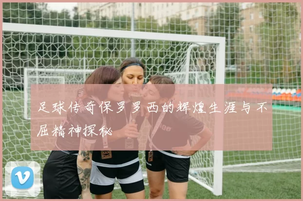 足球传奇保罗罗西的辉煌生涯与不屈精神探秘