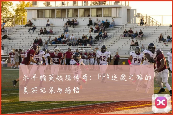 和平精英战场传奇：FPX逆袭之路的真实记录与感悟