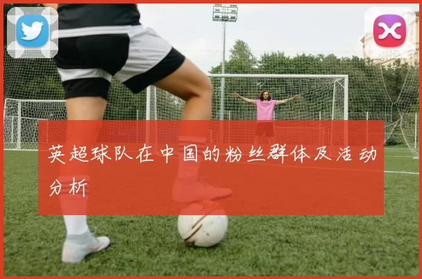 英超球队在中国的粉丝群体及活动分析