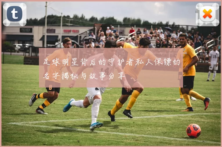 足球明星背后的守护者私人保镖的名字揭秘与故事分享