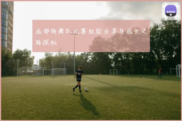 成都街舞队比赛经验分享与成长之路探秘