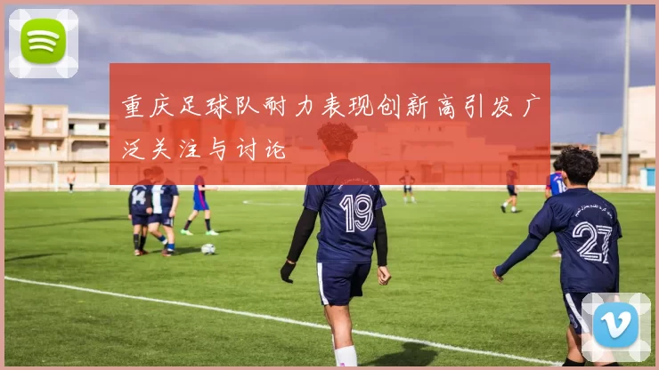 重庆足球队耐力表现创新高引发广泛关注与讨论