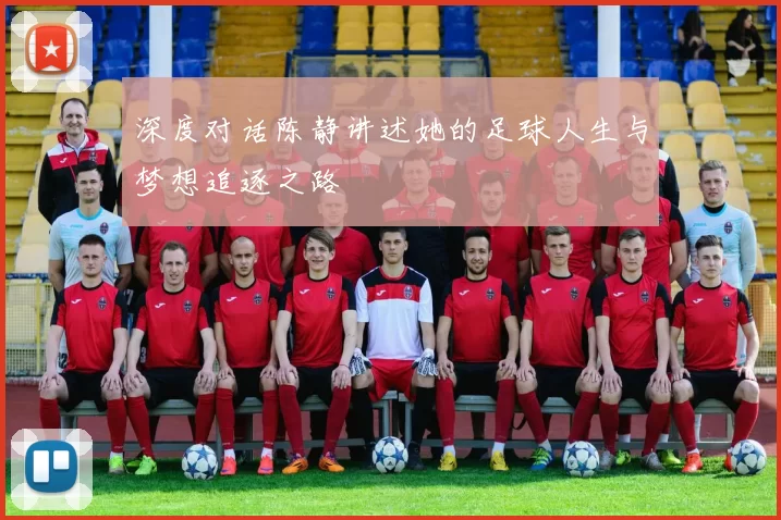 深度对话陈静讲述她的足球人生与梦想追逐之路