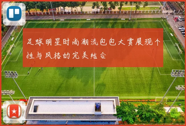 足球明星时尚潮流包包大赏展现个性与风格的完美结合