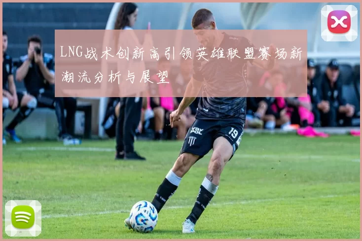 LNG战术创新高引领英雄联盟赛场新潮流分析与展望