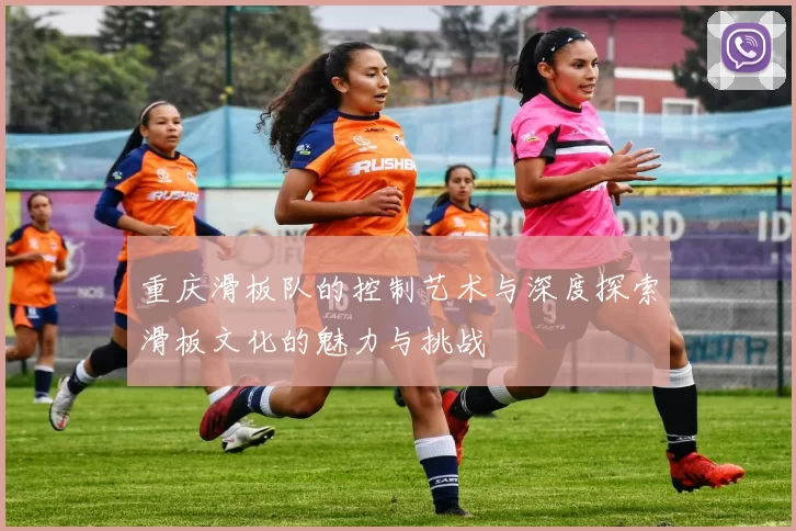 重庆滑板队的控制艺术与深度探索滑板文化的魅力与挑战