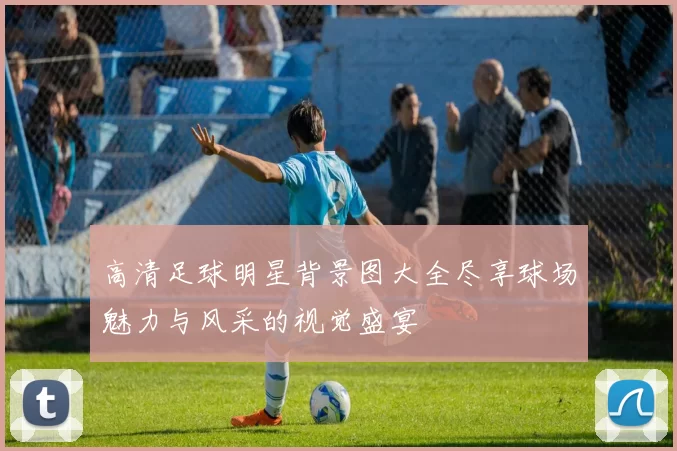 高清足球明星背景图大全尽享球场魅力与风采的视觉盛宴