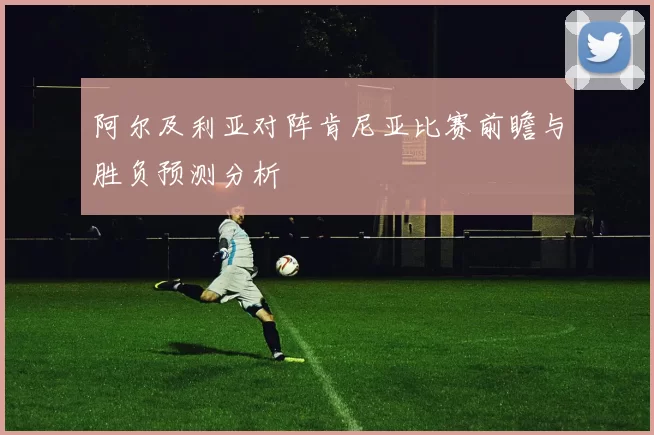 阿尔及利亚对阵肯尼亚比赛前瞻与胜负预测分析