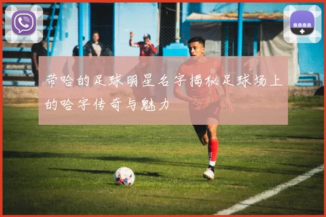带哈的足球明星名字揭秘足球场上的哈字传奇与魅力