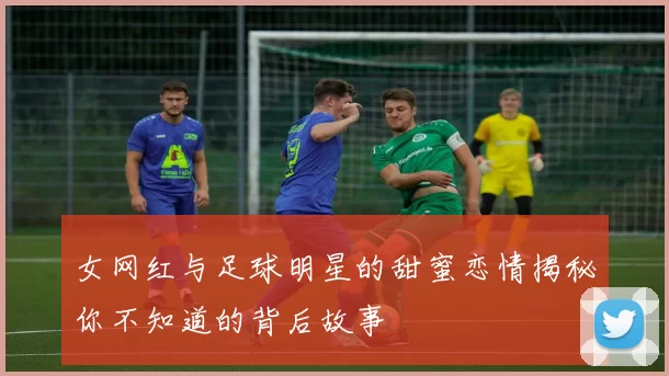女网红与足球明星的甜蜜恋情揭秘你不知道的背后故事