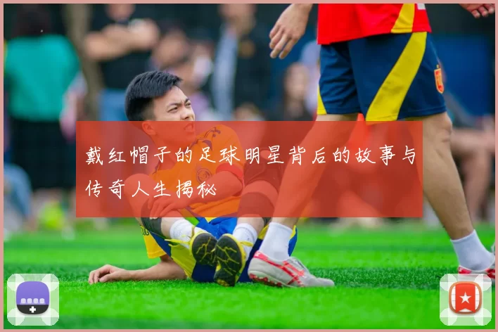 戴红帽子的足球明星背后的故事与传奇人生揭秘