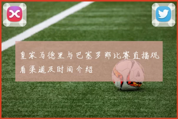 皇家马德里与巴塞罗那比赛直播观看渠道及时间介绍