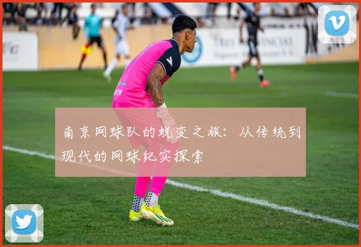 南京网球队的蜕变之旅：从传统到现代的网球纪实探索