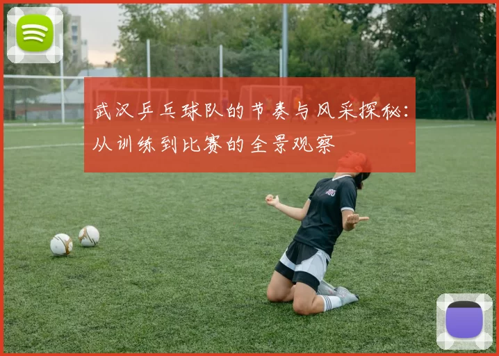 武汉乒乓球队的节奏与风采探秘：从训练到比赛的全景观察