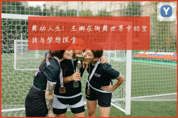 舞动人生：王娜在街舞世界中的坚持与梦想探索