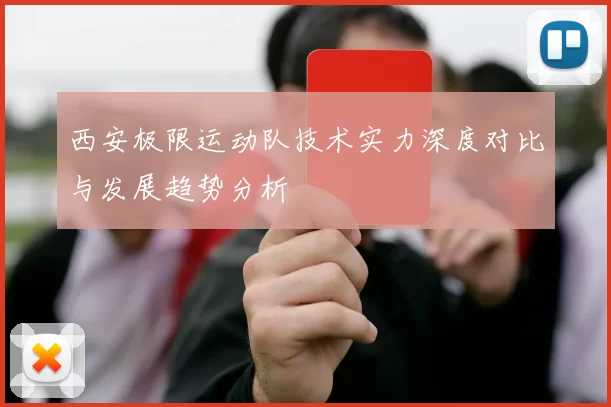 西安极限运动队技术实力深度对比与发展趋势分析