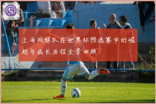 上海网球队在世界杯预选赛中的崛起与成长历程全景回顾
