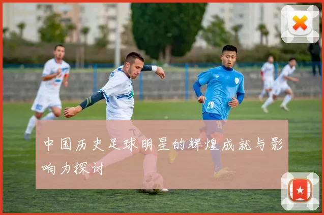 中国历史足球明星的辉煌成就与影响力探讨