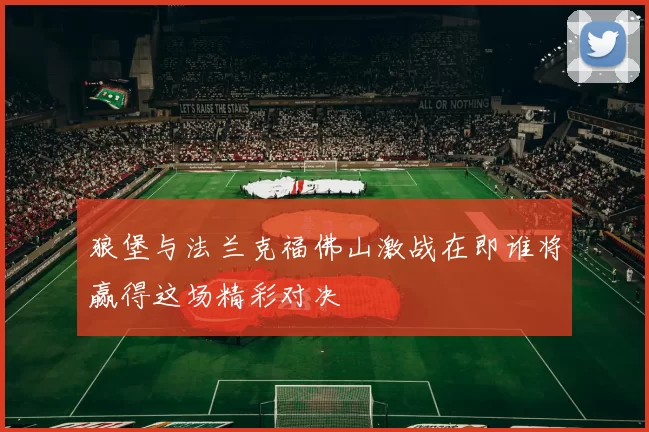 狼堡与法兰克福佛山激战在即谁将赢得这场精彩对决