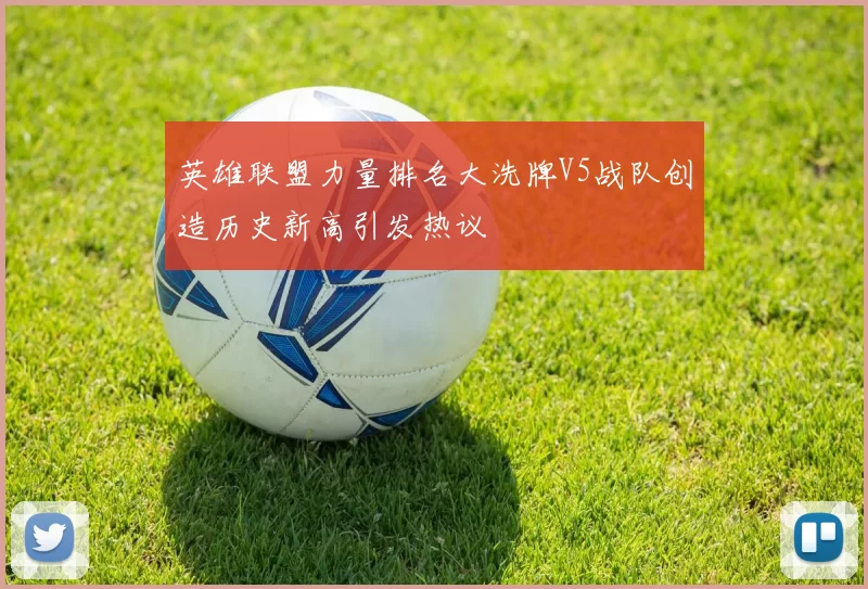 英雄联盟力量排名大洗牌V5战队创造历史新高引发热议