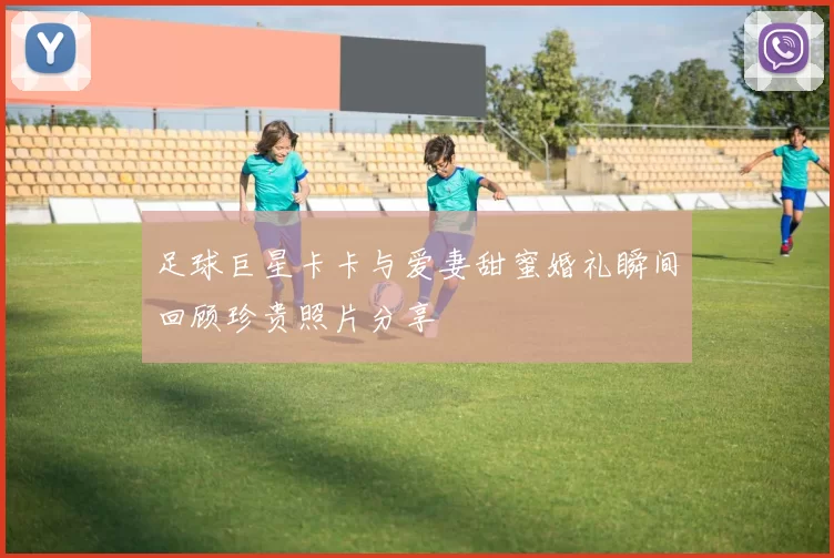足球巨星卡卡与爱妻甜蜜婚礼瞬间回顾珍贵照片分享