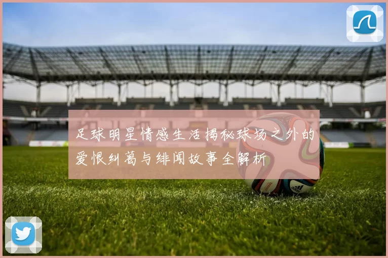 足球明星情感生活揭秘球场之外的爱恨纠葛与绯闻故事全解析