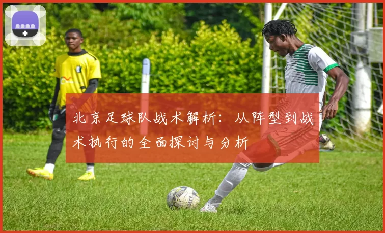 北京足球队战术解析：从阵型到战术执行的全面探讨与分析