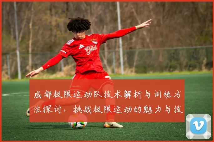 成都极限运动队技术解析与训练方法探讨，挑战极限运动的魅力与技巧