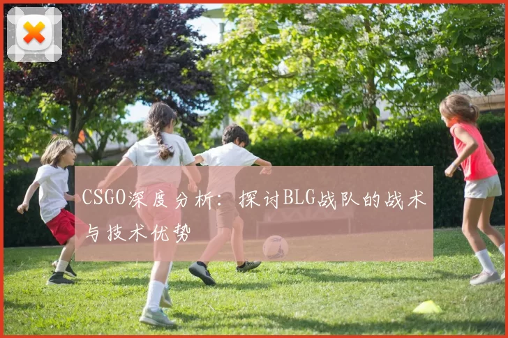 CSGO深度分析：探讨BLG战队的战术与技术优势