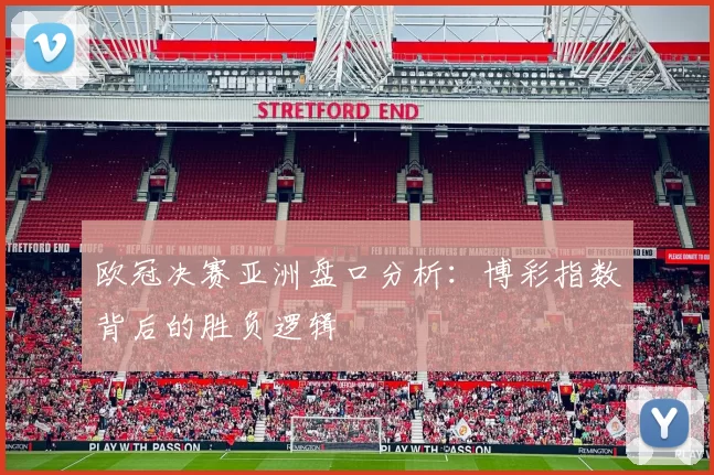 欧冠决赛亚洲盘口分析：博彩指数背后的胜负逻辑