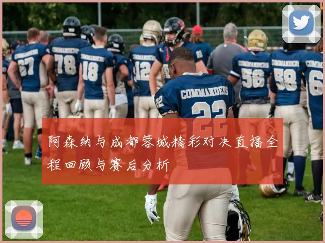 阿森纳与成都蓉城精彩对决直播全程回顾与赛后分析