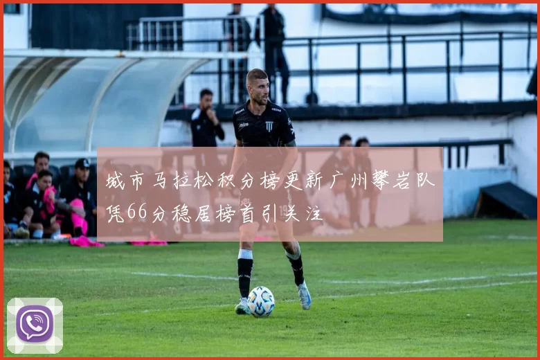 城市马拉松积分榜更新广州攀岩队凭66分稳居榜首引关注