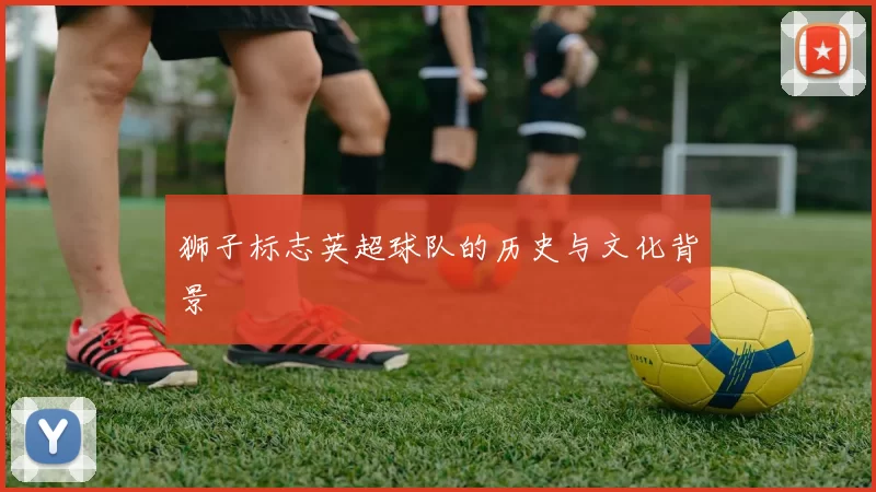 狮子标志英超球队的历史与文化背景