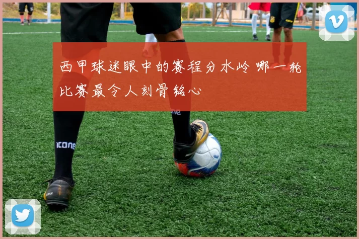 西甲球迷眼中的赛程分水岭 哪一轮比赛最令人刻骨铭心