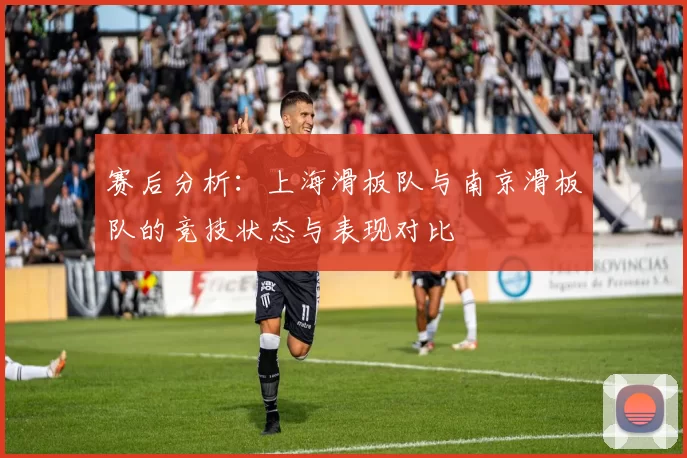 赛后分析：上海滑板队与南京滑板队的竞技状态与表现对比